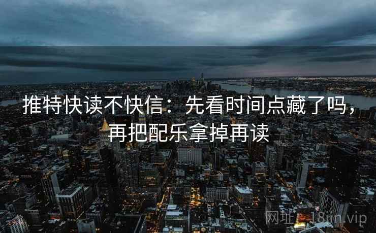 推特快读不快信：先看时间点藏了吗，再把配乐拿掉再读  第1张
