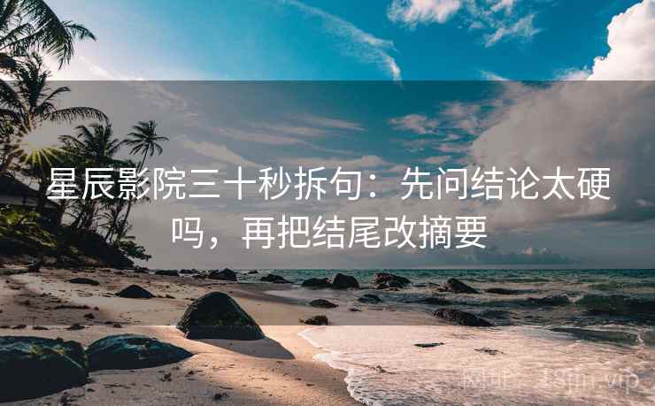 星辰影院三十秒拆句：先问结论太硬吗，再把结尾改摘要  第2张