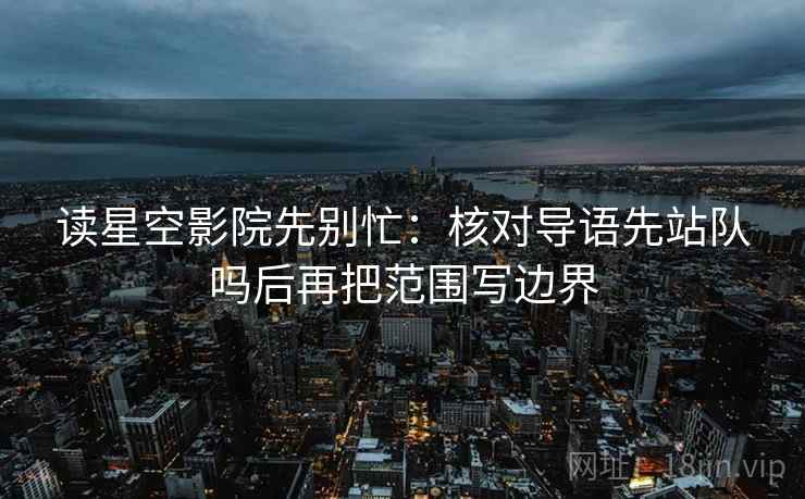 读星空影院先别忙：核对导语先站队吗后再把范围写边界  第2张