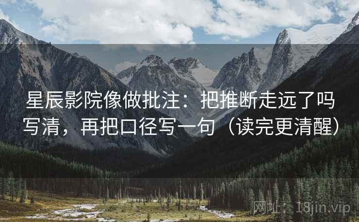 星辰影院像做批注：把推断走远了吗写清，再把口径写一句（读完更清醒）