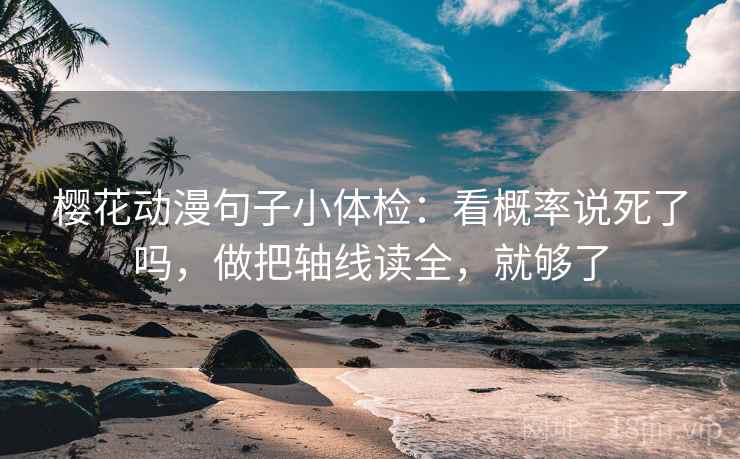 樱花动漫句子小体检：看概率说死了吗，做把轴线读全，就够了