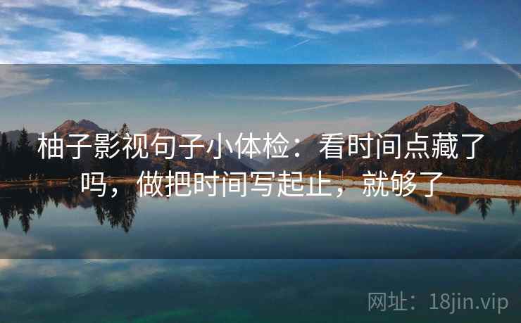 柚子影视句子小体检：看时间点藏了吗，做把时间写起止，就够了  第2张