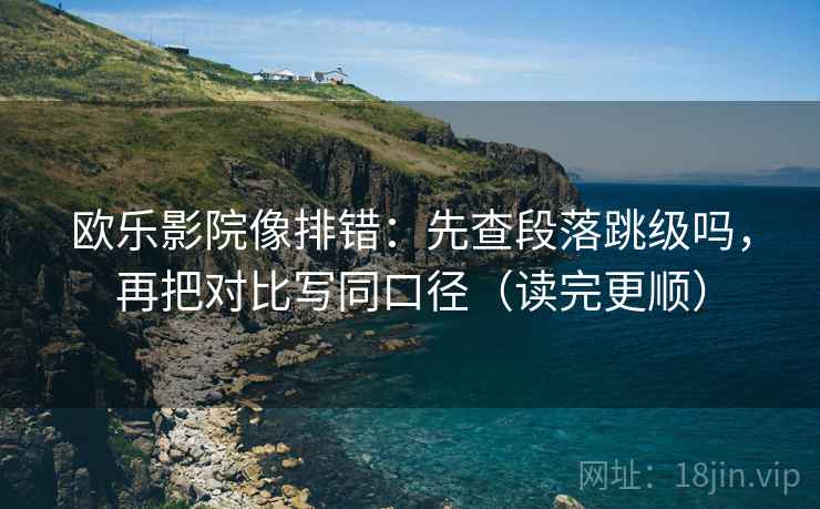 欧乐影院像排错：先查段落跳级吗，再把对比写同口径（读完更顺）