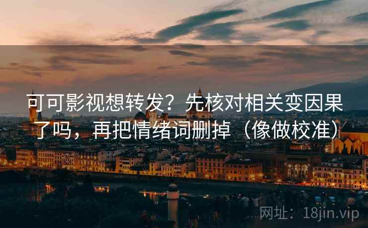 可可影视想转发？先核对相关变因果了吗，再把情绪词删掉（像做校准）  第2张