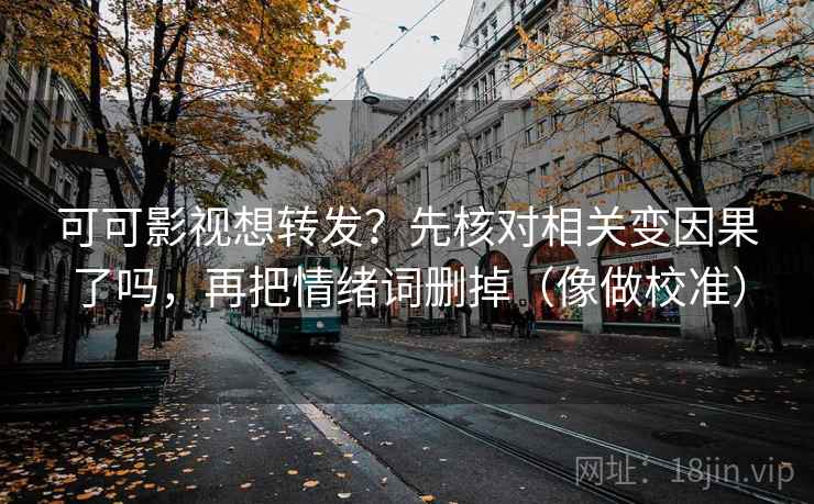 可可影视想转发？先核对相关变因果了吗，再把情绪词删掉（像做校准）