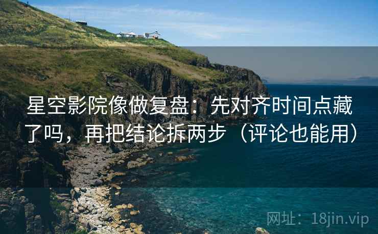 星空影院像做复盘：先对齐时间点藏了吗，再把结论拆两步（评论也能用）