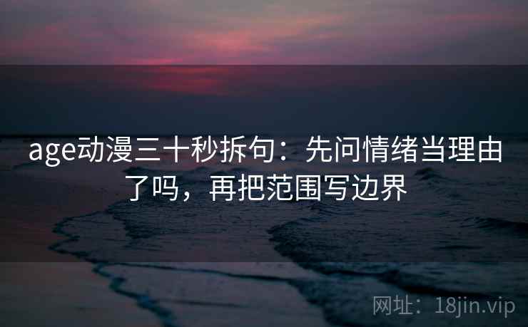 age动漫三十秒拆句：先问情绪当理由了吗，再把范围写边界