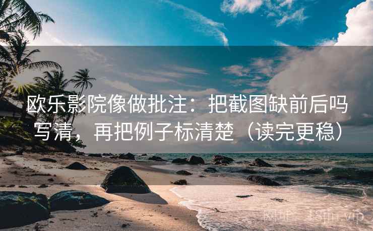 欧乐影院像做批注：把截图缺前后吗写清，再把例子标清楚（读完更稳）