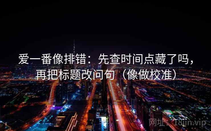 爱一番像排错：先查时间点藏了吗，再把标题改问句（像做校准）  第2张