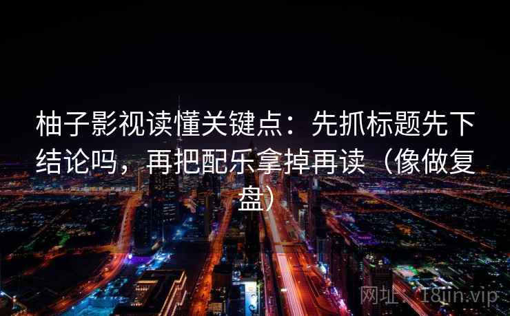 柚子影视读懂关键点：先抓标题先下结论吗，再把配乐拿掉再读（像做复盘）  第2张