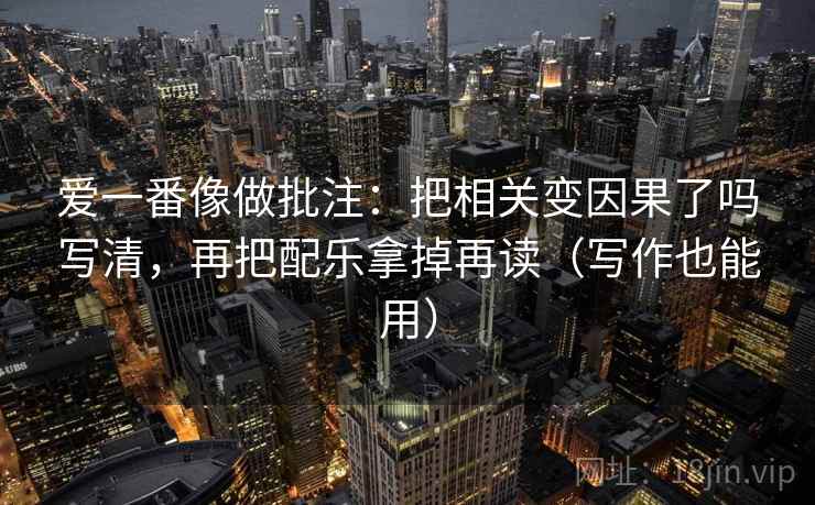 爱一番像做批注：把相关变因果了吗写清，再把配乐拿掉再读（写作也能用）  第1张