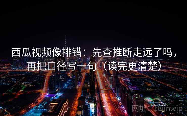 西瓜视频像排错：先查推断走远了吗，再把口径写一句（读完更清楚）  第2张