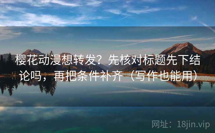 樱花动漫想转发？先核对标题先下结论吗，再把条件补齐（写作也能用）  第2张