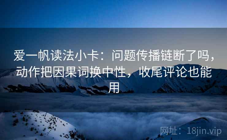 爱一帆读法小卡：问题传播链断了吗，动作把因果词换中性，收尾评论也能用