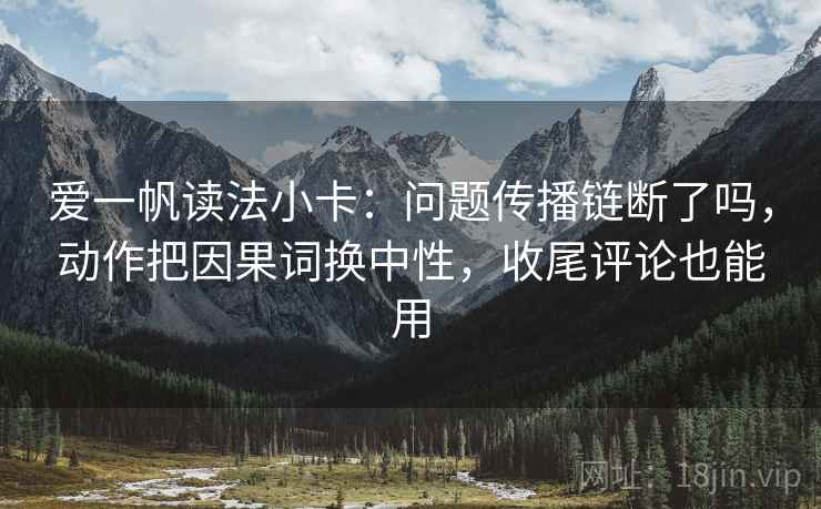 爱一帆读法小卡：问题传播链断了吗，动作把因果词换中性，收尾评论也能用  第2张