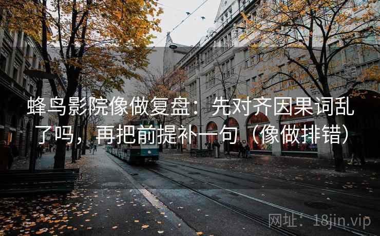 蜂鸟影院像做复盘：先对齐因果词乱了吗，再把前提补一句（像做排错）