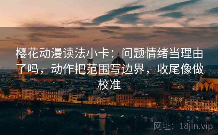 樱花动漫读法小卡：问题情绪当理由了吗，动作把范围写边界，收尾像做校准
