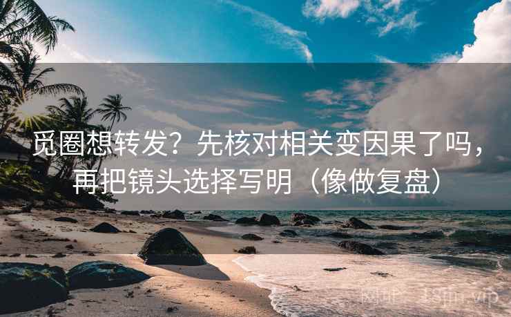 觅圈想转发？先核对相关变因果了吗，再把镜头选择写明（像做复盘）  第2张
