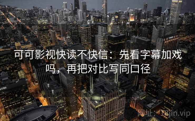 可可影视快读不快信：先看字幕加戏吗，再把对比写同口径
