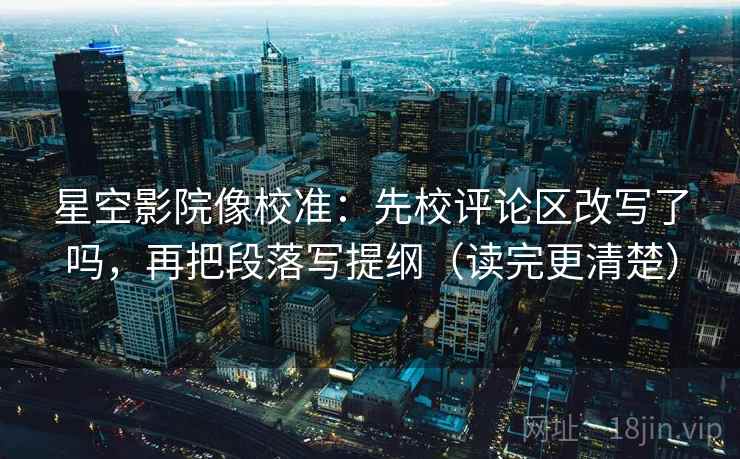 星空影院像校准：先校评论区改写了吗，再把段落写提纲（读完更清楚）  第2张
