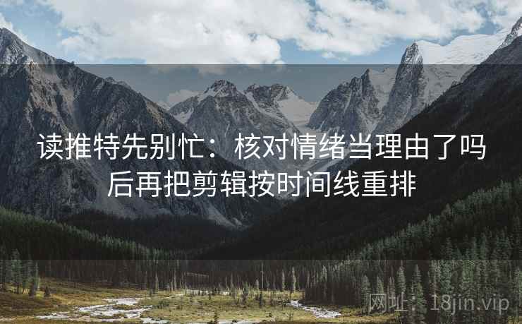 读推特先别忙：核对情绪当理由了吗后再把剪辑按时间线重排  第2张