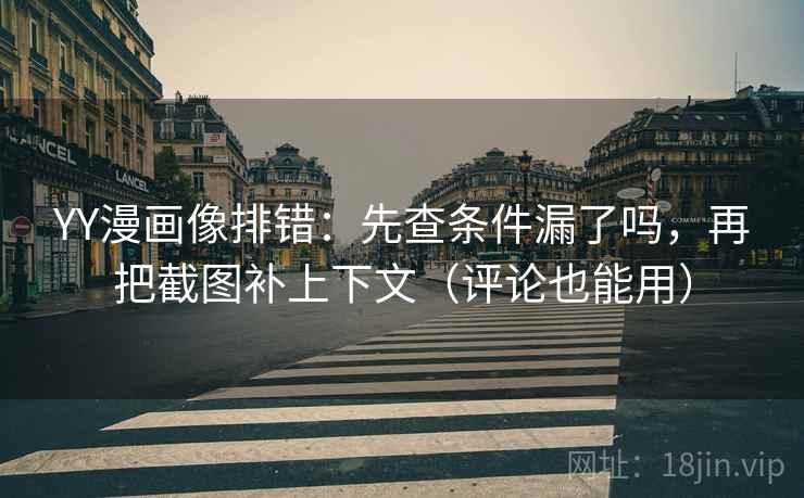YY漫画像排错：先查条件漏了吗，再把截图补上下文（评论也能用）  第2张
