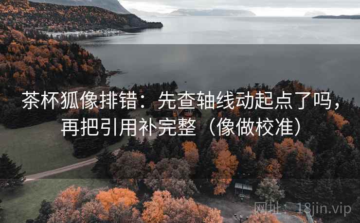 茶杯狐像排错：先查轴线动起点了吗，再把引用补完整（像做校准）  第2张