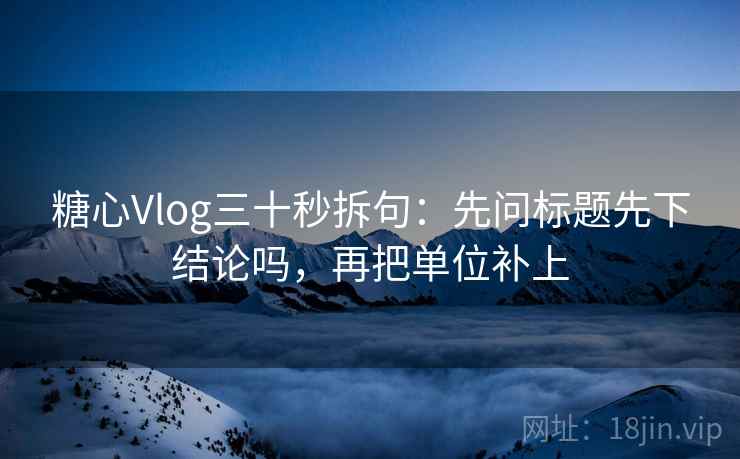 糖心Vlog三十秒拆句：先问标题先下结论吗，再把单位补上