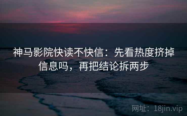 神马影院快读不快信：先看热度挤掉信息吗，再把结论拆两步  第2张