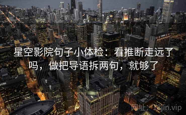 星空影院句子小体检：看推断走远了吗，做把导语拆两句，就够了  第2张