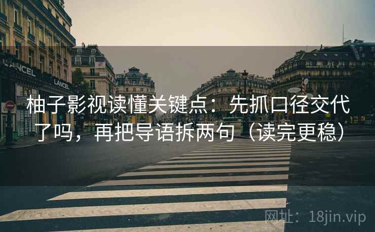柚子影视读懂关键点：先抓口径交代了吗，再把导语拆两句（读完更稳）