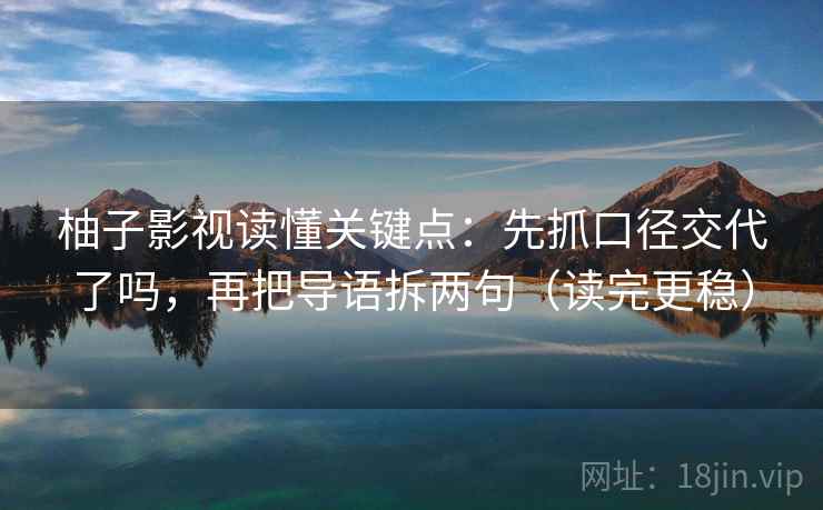 柚子影视读懂关键点：先抓口径交代了吗，再把导语拆两句（读完更稳）  第2张