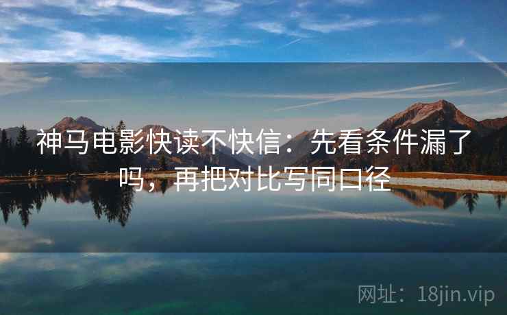 神马电影快读不快信：先看条件漏了吗，再把对比写同口径