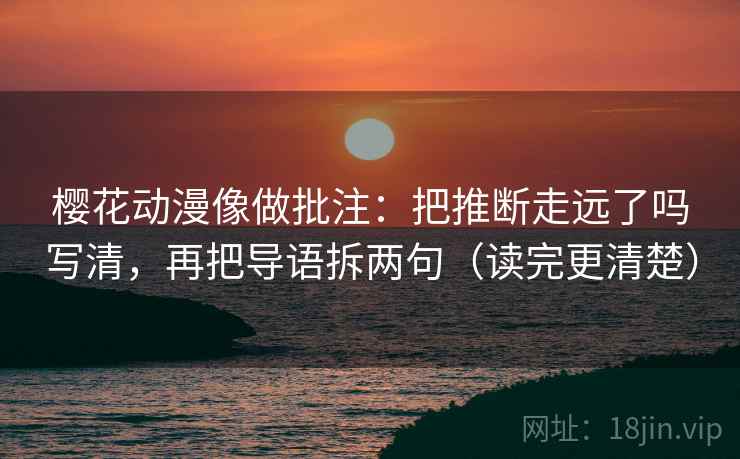 樱花动漫像做批注：把推断走远了吗写清，再把导语拆两句（读完更清楚）  第2张