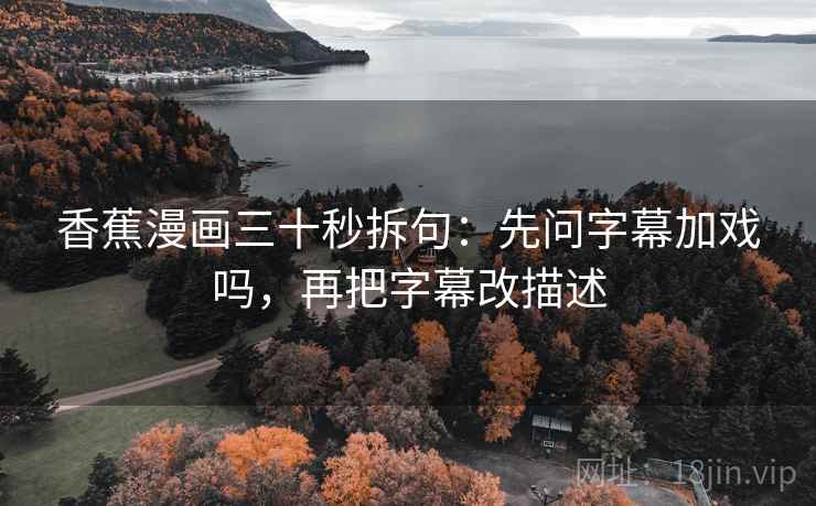 香蕉漫画三十秒拆句：先问字幕加戏吗，再把字幕改描述