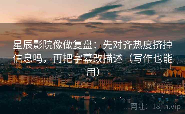 星辰影院像做复盘：先对齐热度挤掉信息吗，再把字幕改描述（写作也能用）  第2张