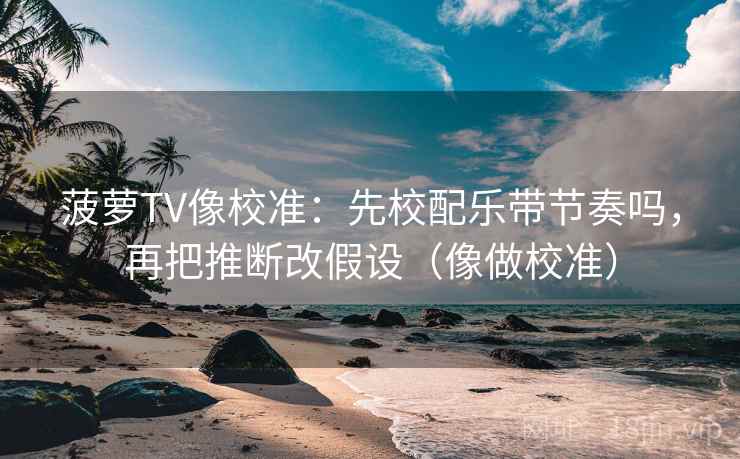 菠萝TV像校准：先校配乐带节奏吗，再把推断改假设（像做校准）  第2张