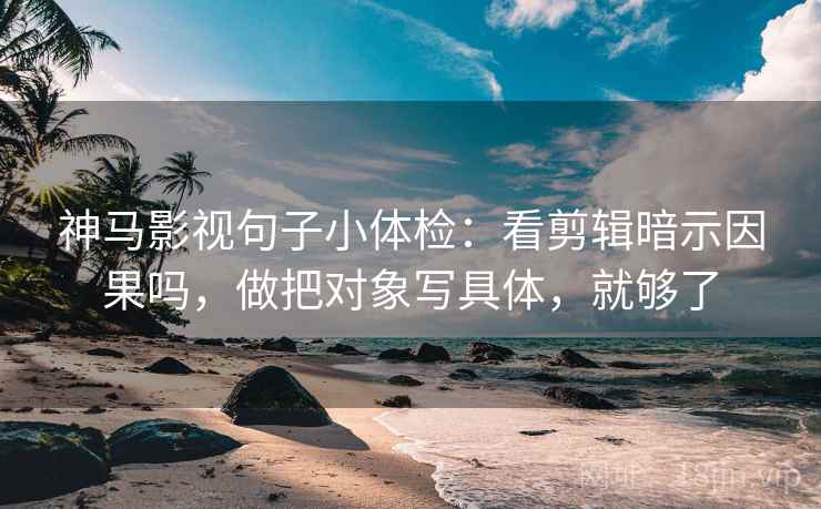 神马影视句子小体检：看剪辑暗示因果吗，做把对象写具体，就够了