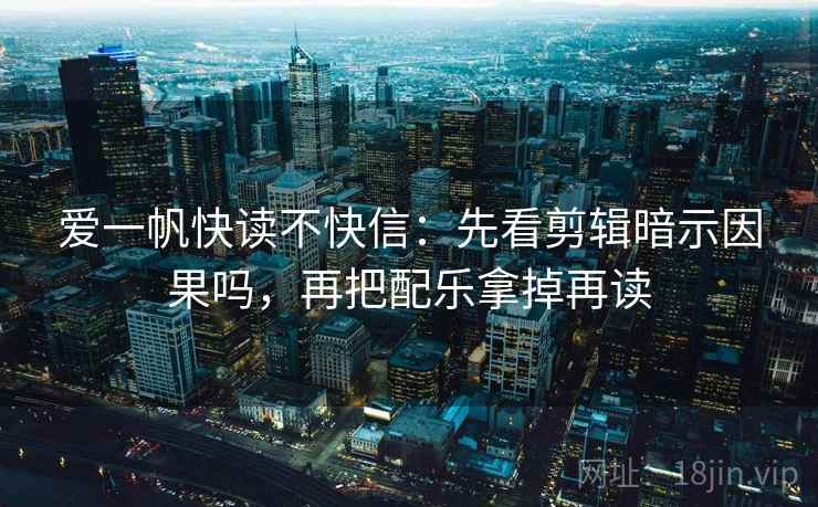爱一帆快读不快信：先看剪辑暗示因果吗，再把配乐拿掉再读  第2张