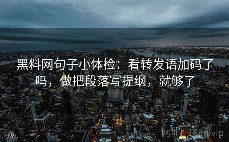 黑料网句子小体检：看转发语加码了吗，做把段落写提纲，就够了