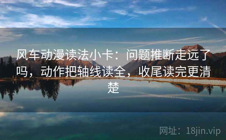 风车动漫读法小卡：问题推断走远了吗，动作把轴线读全，收尾读完更清楚  第2张