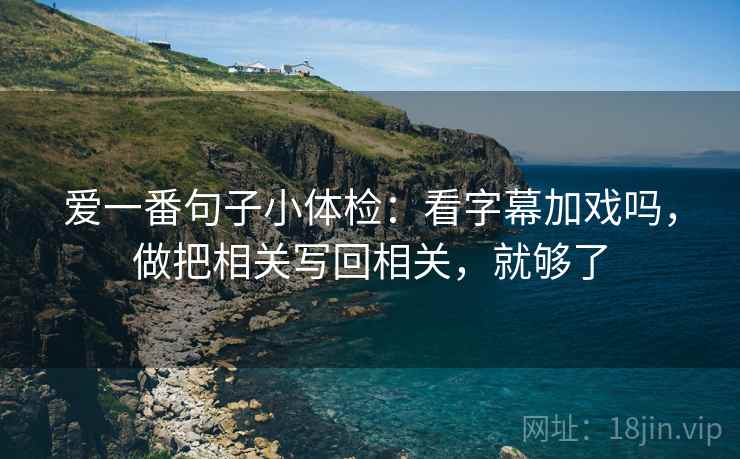 爱一番句子小体检：看字幕加戏吗，做把相关写回相关，就够了  第2张