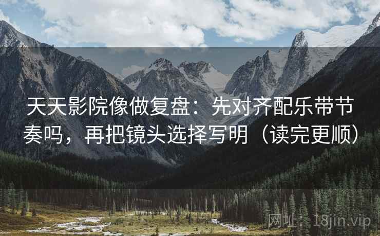 天天影院像做复盘：先对齐配乐带节奏吗，再把镜头选择写明（读完更顺）  第2张