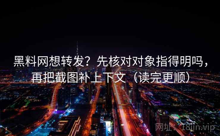 黑料网想转发？先核对对象指得明吗，再把截图补上下文（读完更顺）