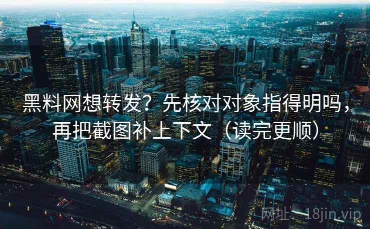 黑料网想转发？先核对对象指得明吗，再把截图补上下文（读完更顺）  第2张