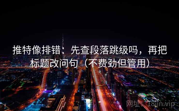 推特像排错：先查段落跳级吗，再把标题改问句（不费劲但管用）  第2张