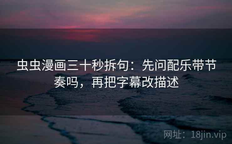 虫虫漫画三十秒拆句：先问配乐带节奏吗，再把字幕改描述  第2张