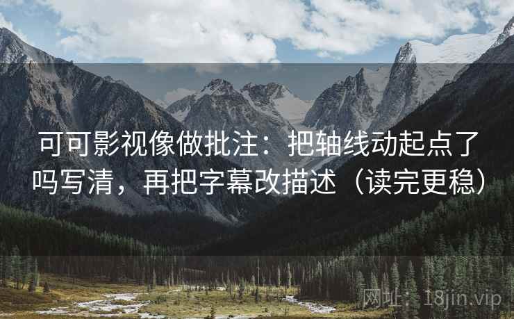 可可影视像做批注：把轴线动起点了吗写清，再把字幕改描述（读完更稳）  第2张